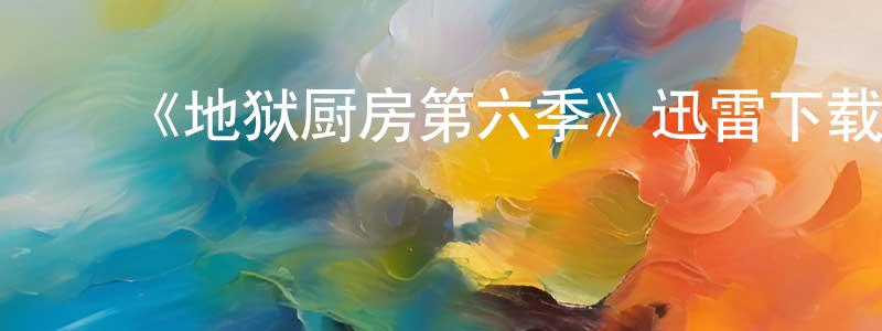 白彦平发布《地狱厨房第六季》迅雷下载/在线观看-选秀综艺-美剧天堂